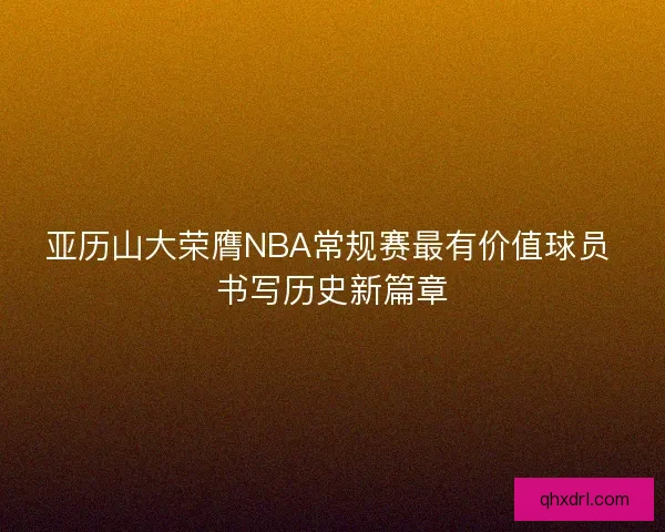亚历山大荣膺NBA常规赛最有价值球员 书写历史新篇章