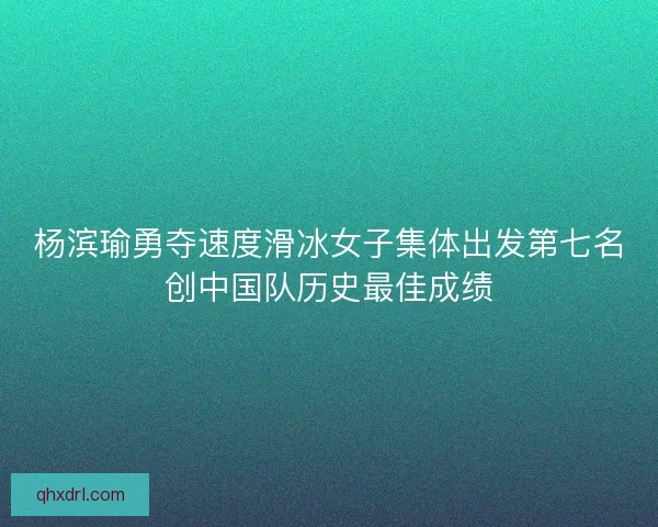 杨滨瑜勇夺速度滑冰女子集体出发第七名创中国队历史最佳成绩